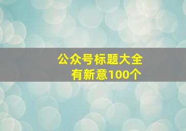 公众号标题大全有新意100个