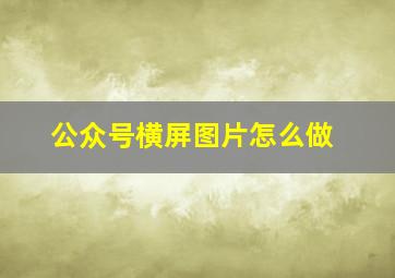 公众号横屏图片怎么做