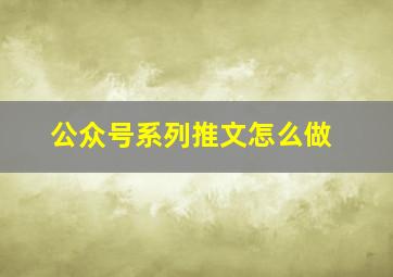 公众号系列推文怎么做