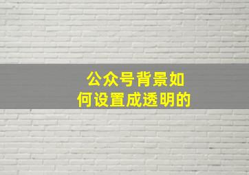 公众号背景如何设置成透明的