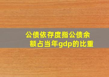 公债依存度指公债余额占当年gdp的比重