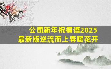 公司新年祝福语2025最新版逆流而上春暖花开