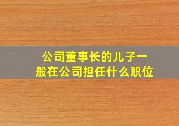 公司董事长的儿子一般在公司担任什么职位