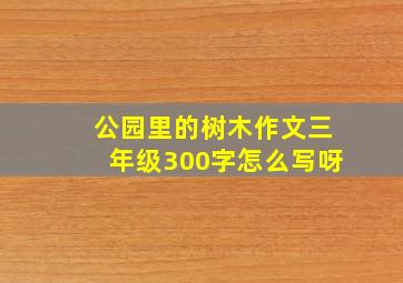 公园里的树木作文三年级300字怎么写呀