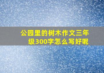 公园里的树木作文三年级300字怎么写好呢