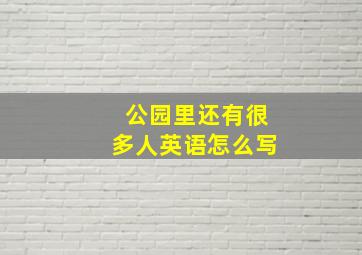 公园里还有很多人英语怎么写