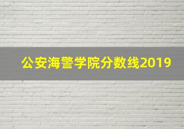 公安海警学院分数线2019