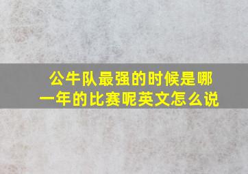 公牛队最强的时候是哪一年的比赛呢英文怎么说