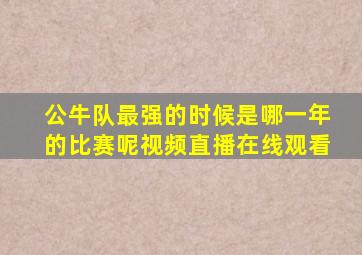 公牛队最强的时候是哪一年的比赛呢视频直播在线观看