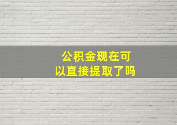 公积金现在可以直接提取了吗