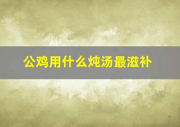 公鸡用什么炖汤最滋补