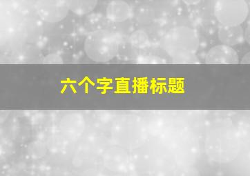 六个字直播标题