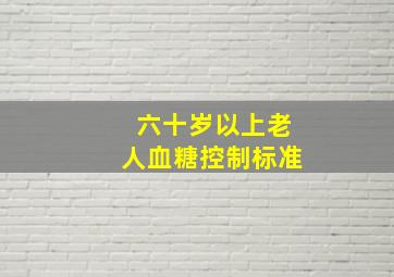 六十岁以上老人血糖控制标准