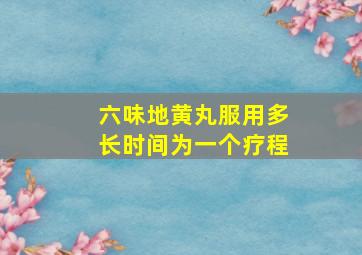 六味地黄丸服用多长时间为一个疗程