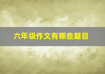 六年级作文有哪些题目