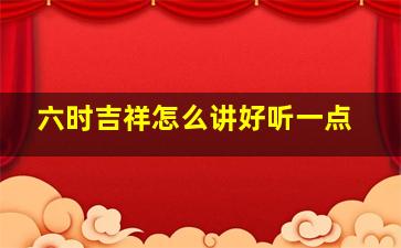 六时吉祥怎么讲好听一点