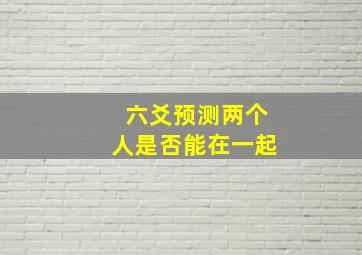 六爻预测两个人是否能在一起