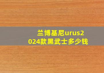 兰博基尼urus2024款黑武士多少钱