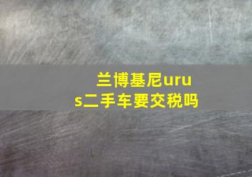 兰博基尼urus二手车要交税吗