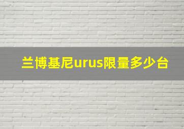 兰博基尼urus限量多少台