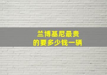 兰博基尼最贵的要多少钱一辆