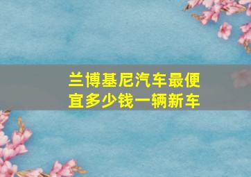 兰博基尼汽车最便宜多少钱一辆新车