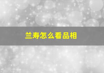 兰寿怎么看品相