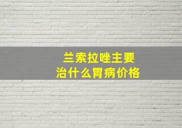 兰索拉唑主要治什么胃病价格