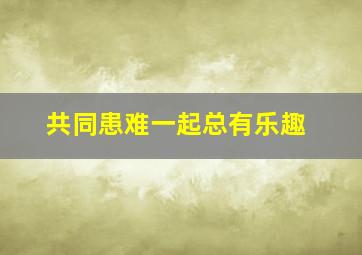 共同患难一起总有乐趣