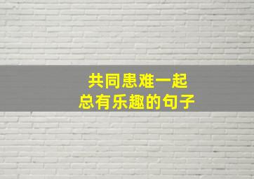 共同患难一起总有乐趣的句子