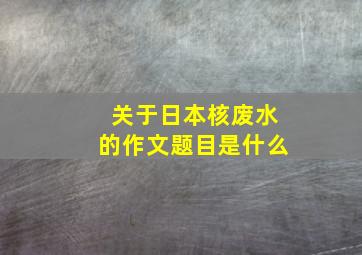 关于日本核废水的作文题目是什么