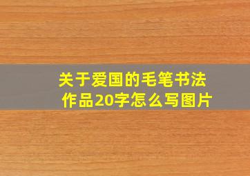 关于爱国的毛笔书法作品20字怎么写图片