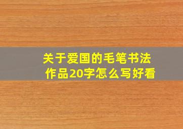 关于爱国的毛笔书法作品20字怎么写好看