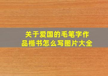 关于爱国的毛笔字作品楷书怎么写图片大全