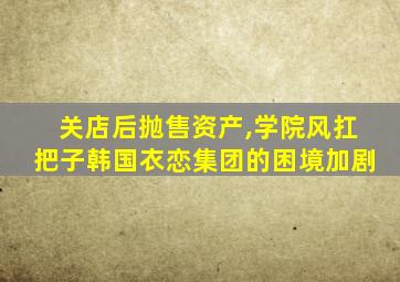 关店后抛售资产,学院风扛把子韩国衣恋集团的困境加剧