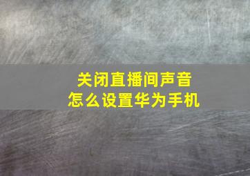 关闭直播间声音怎么设置华为手机