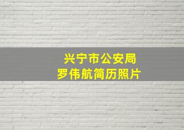 兴宁市公安局罗伟航简历照片