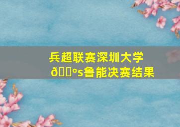 兵超联赛深圳大学🔺s鲁能决赛结果