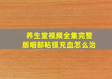 养生堂视频全集完整版咽部粘镆充血怎么治