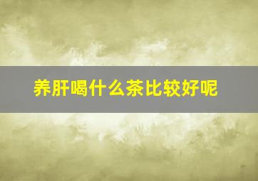 养肝喝什么茶比较好呢