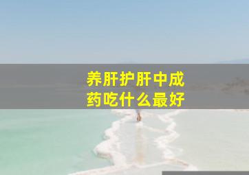 养肝护肝中成药吃什么最好