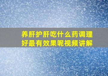 养肝护肝吃什么药调理好最有效果呢视频讲解