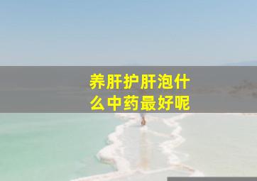 养肝护肝泡什么中药最好呢