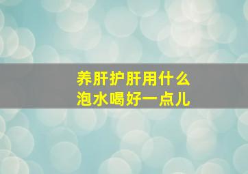 养肝护肝用什么泡水喝好一点儿