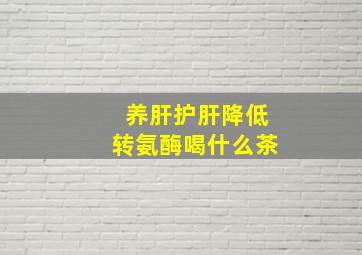 养肝护肝降低转氨酶喝什么茶