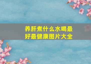 养肝煮什么水喝最好最健康图片大全