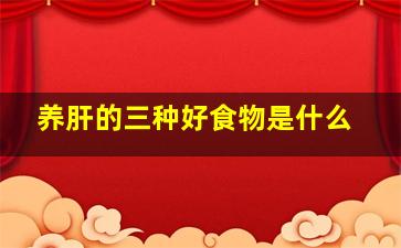 养肝的三种好食物是什么