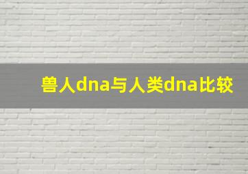 兽人dna与人类dna比较