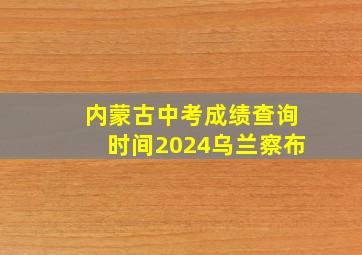 内蒙古中考成绩查询时间2024乌兰察布