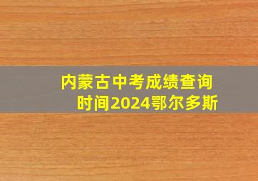 内蒙古中考成绩查询时间2024鄂尔多斯